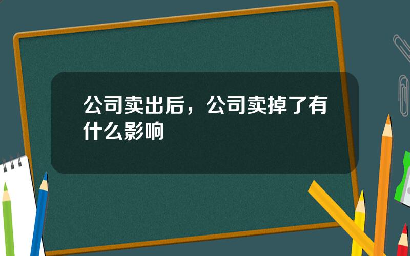 公司卖出后，公司卖掉了有什么影响