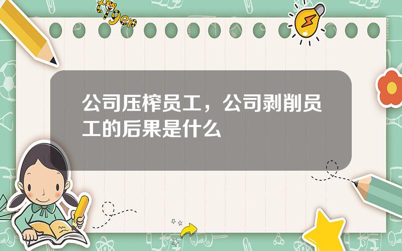 公司压榨员工，公司剥削员工的后果是什么