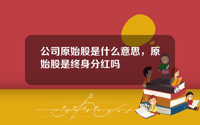 公司原始股是什么意思，原始股是终身分红吗