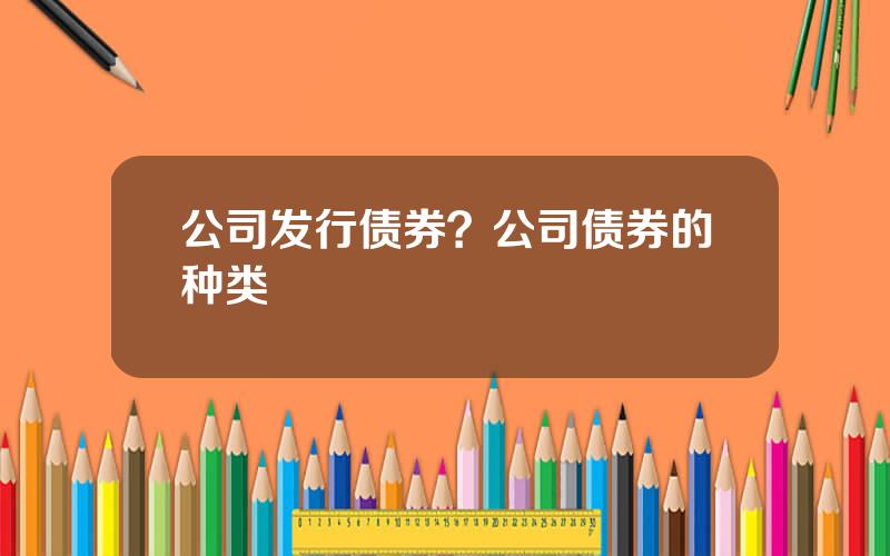 公司发行债券？公司债券的种类