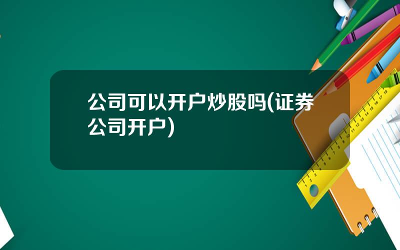 公司可以开户炒股吗(证券公司开户)