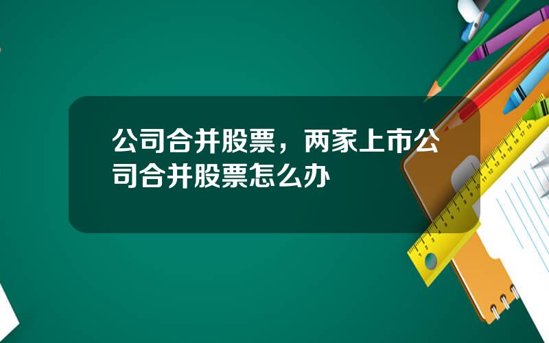 公司合并股票，两家上市公司合并股票怎么办
