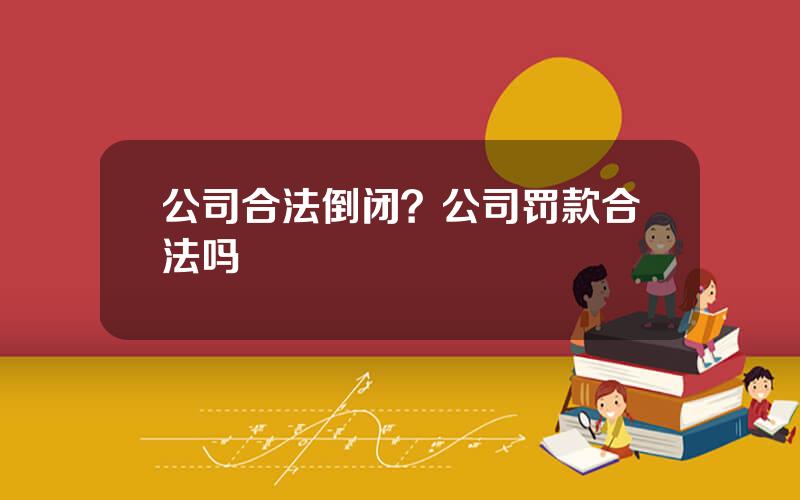 公司合法倒闭？公司罚款合法吗