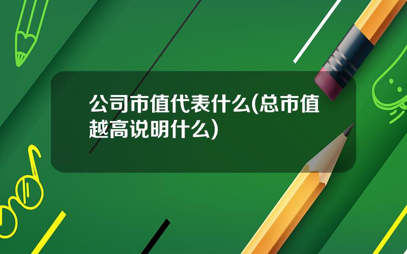 公司市值代表什么(总市值越高说明什么)