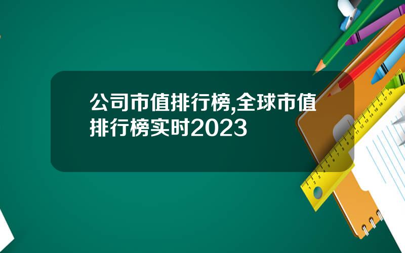 公司市值排行榜,全球市值排行榜实时2023