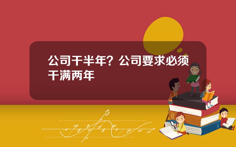 公司干半年？公司要求必须干满两年