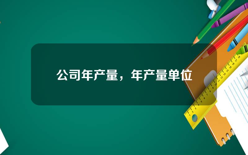 公司年产量，年产量单位