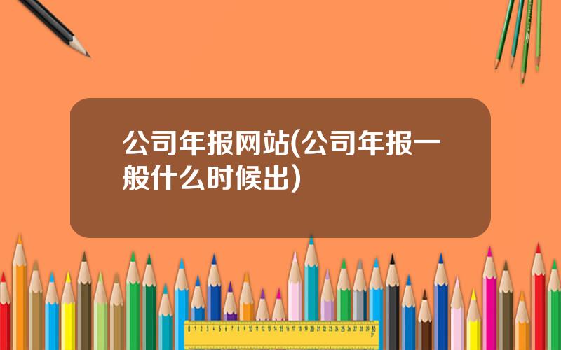 公司年报网站(公司年报一般什么时候出)