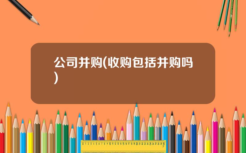 公司并购(收购包括并购吗)