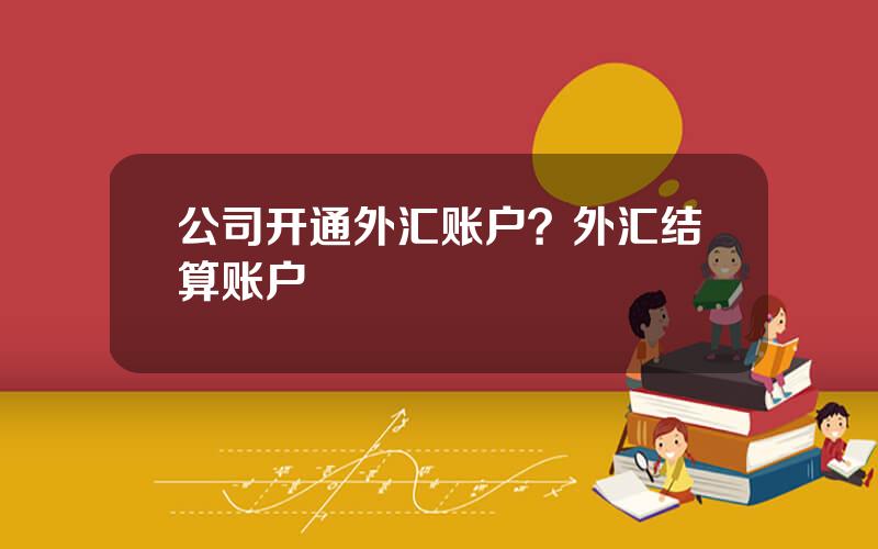 公司开通外汇账户？外汇结算账户