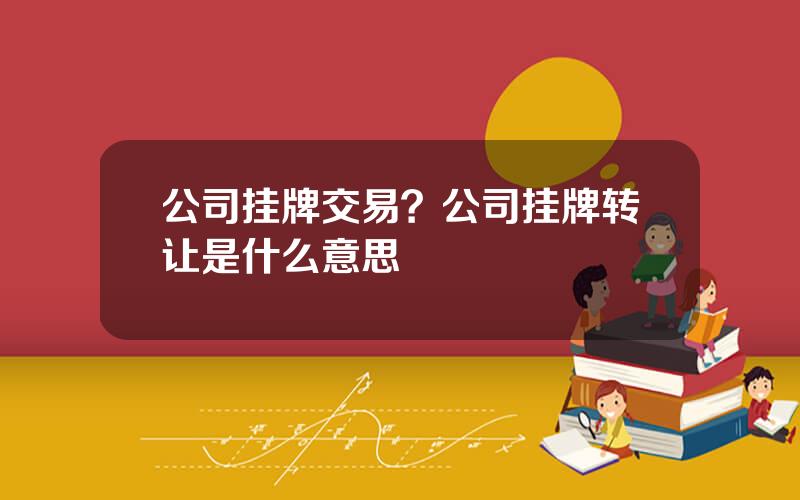 公司挂牌交易？公司挂牌转让是什么意思