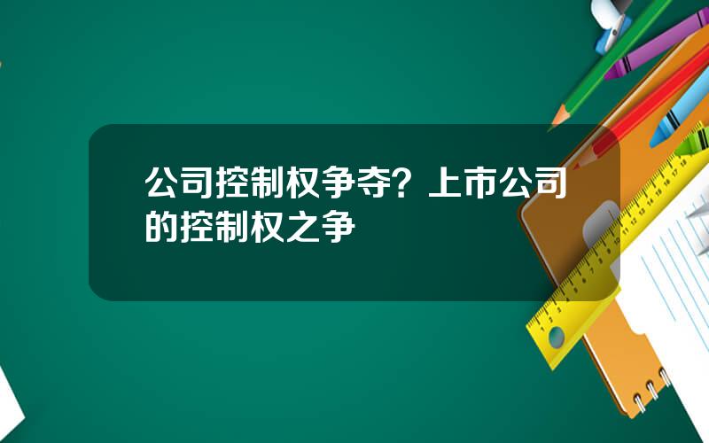 公司控制权争夺？上市公司的控制权之争