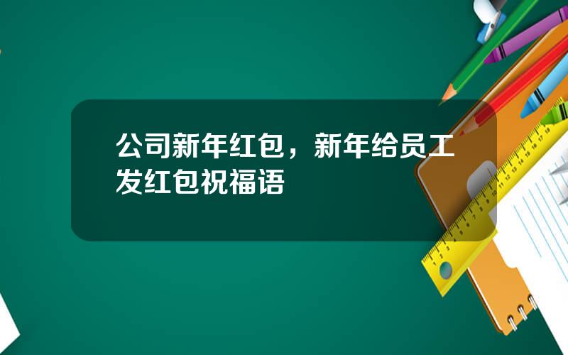 公司新年红包，新年给员工发红包祝福语