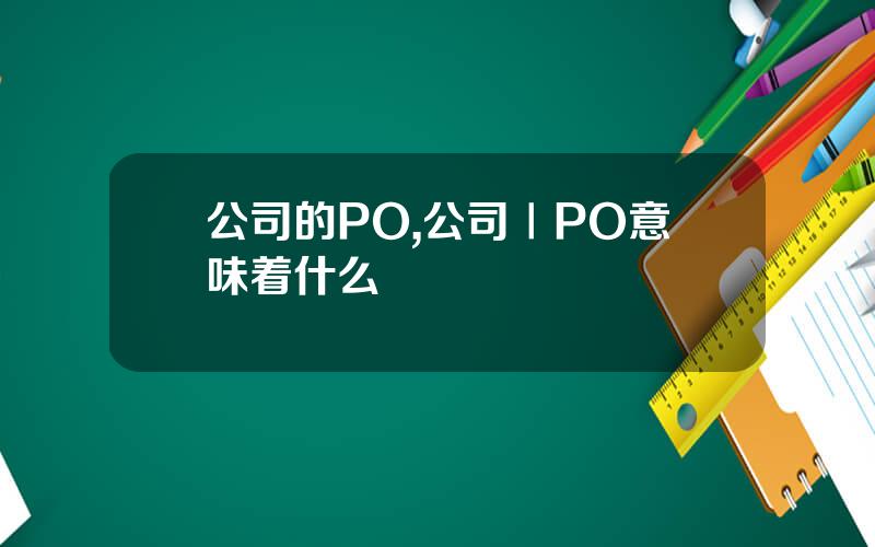 公司的PO,公司ⅠPO意味着什么