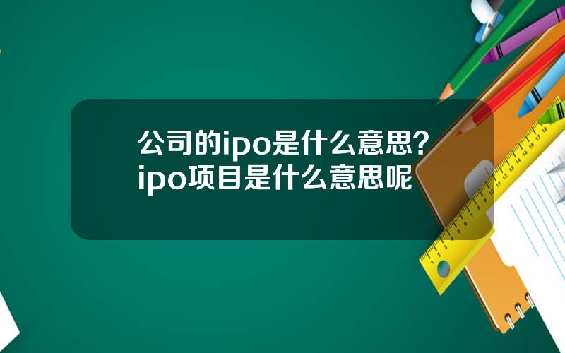 公司的ipo是什么意思？ipo项目是什么意思呢