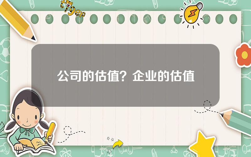 公司的估值？企业的估值