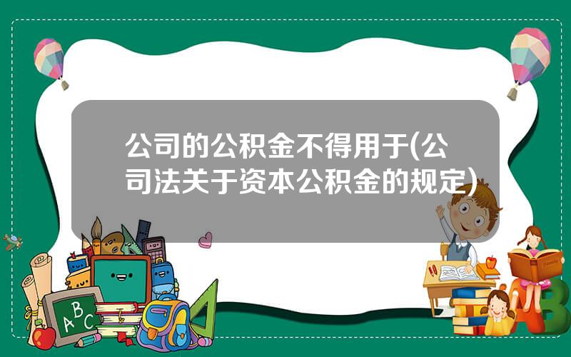 公司的公积金不得用于(公司法关于资本公积金的规定)