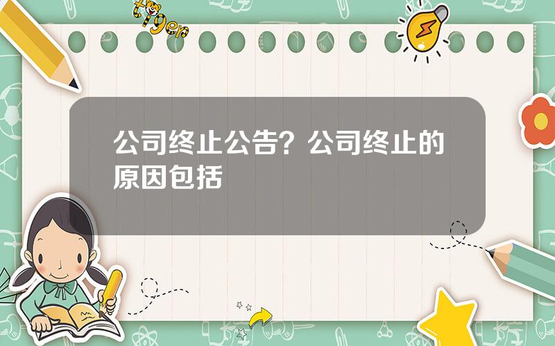 公司终止公告？公司终止的原因包括