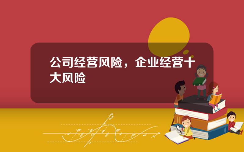公司经营风险，企业经营十大风险