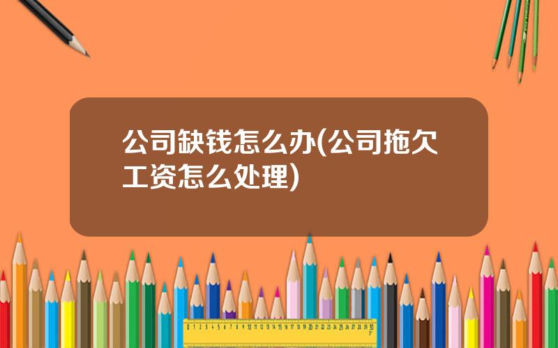 公司缺钱怎么办(公司拖欠工资怎么处理)