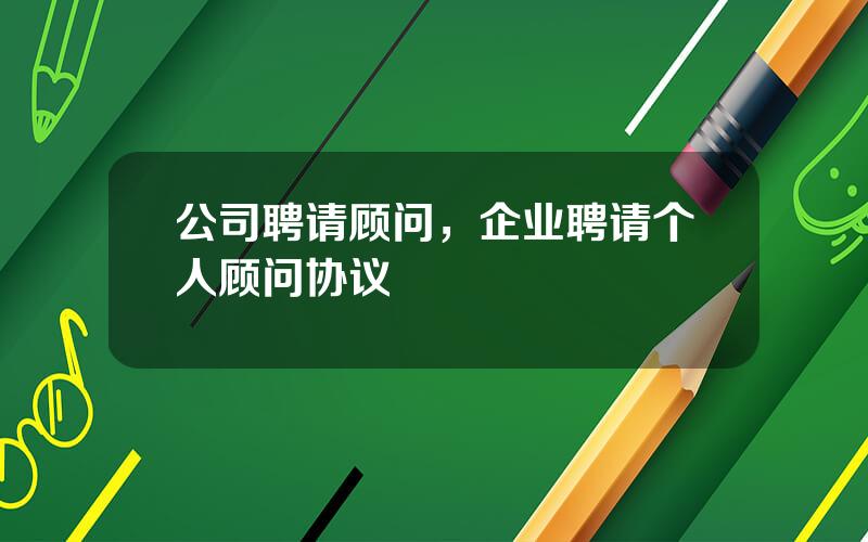 公司聘请顾问，企业聘请个人顾问协议