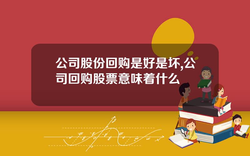 公司股份回购是好是坏,公司回购股票意味着什么
