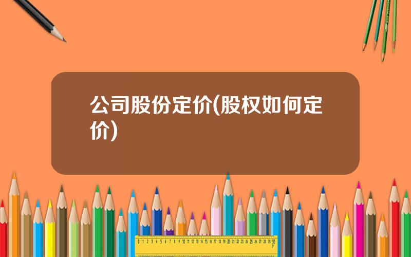 公司股份定价(股权如何定价)
