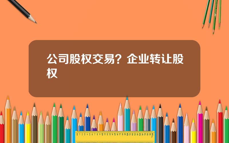公司股权交易？企业转让股权
