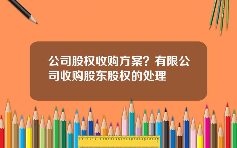 公司股权收购方案？有限公司收购股东股权的处理