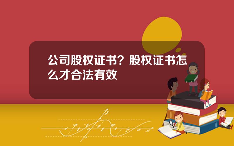 公司股权证书？股权证书怎么才合法有效