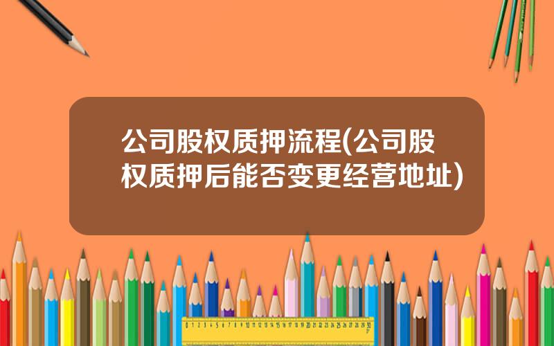 公司股权质押流程(公司股权质押后能否变更经营地址)