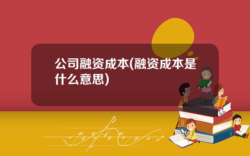 公司融资成本(融资成本是什么意思)