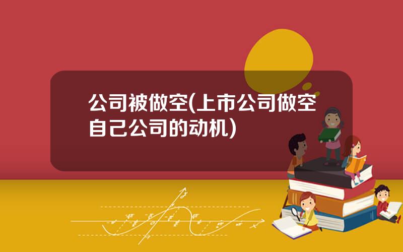公司被做空(上市公司做空自己公司的动机)