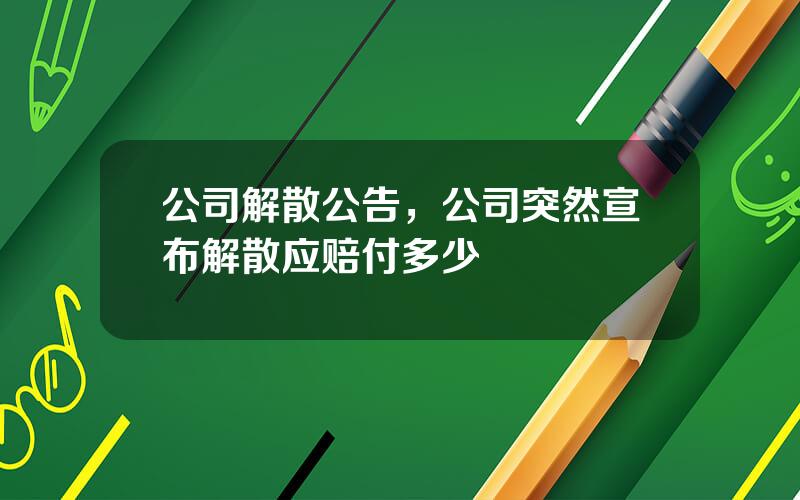 公司解散公告，公司突然宣布解散应赔付多少