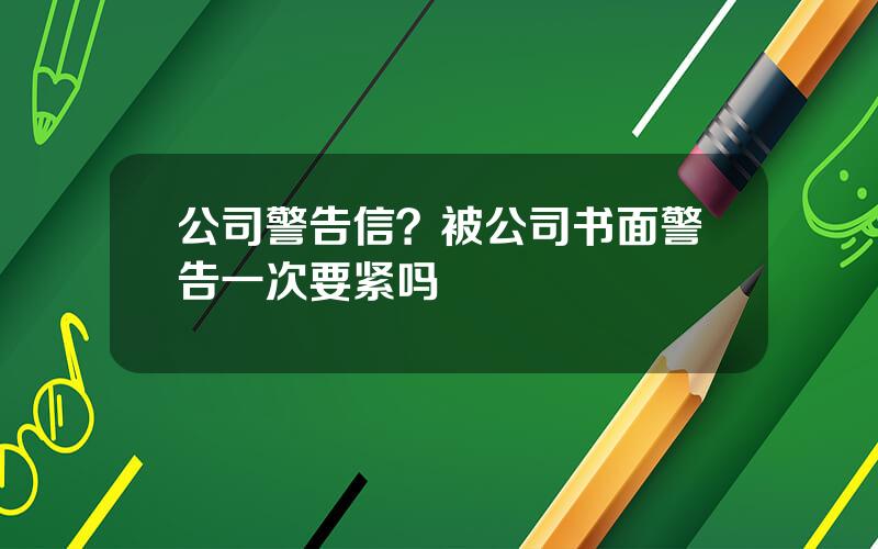 公司警告信？被公司书面警告一次要紧吗