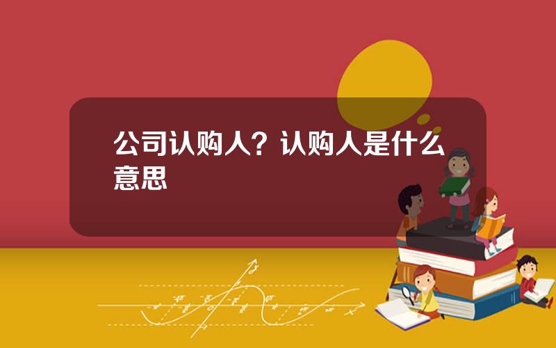 公司认购人？认购人是什么意思