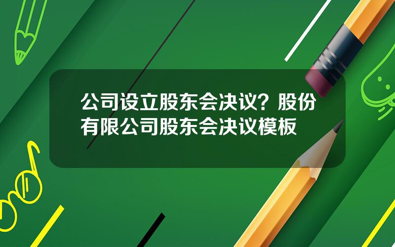 公司设立股东会决议？股份有限公司股东会决议模板