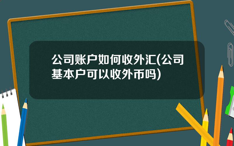 公司账户如何收外汇(公司基本户可以收外币吗)