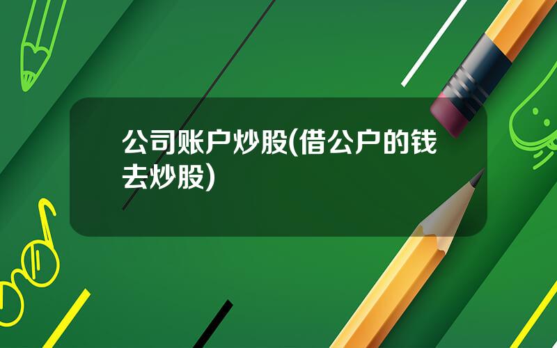公司账户炒股(借公户的钱去炒股)
