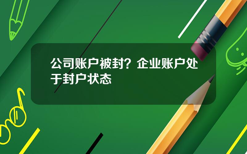 公司账户被封？企业账户处于封户状态