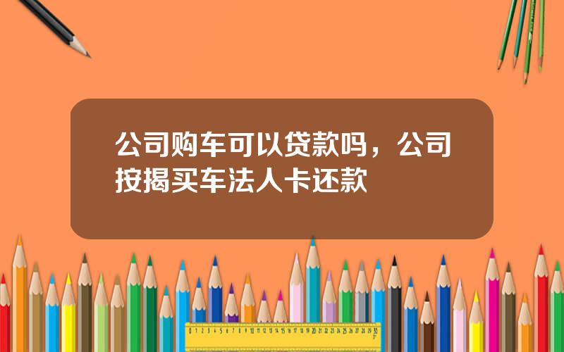公司购车可以贷款吗，公司按揭买车法人卡还款