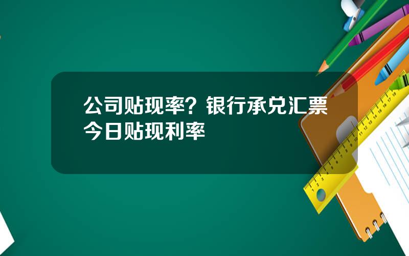 公司贴现率？银行承兑汇票今日贴现利率