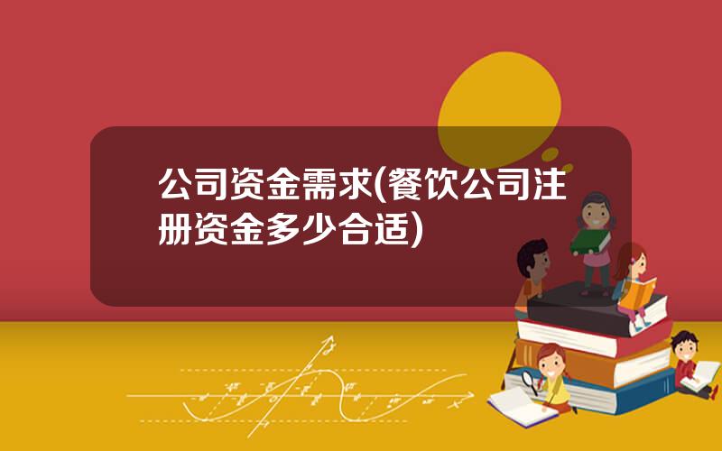 公司资金需求(餐饮公司注册资金多少合适)