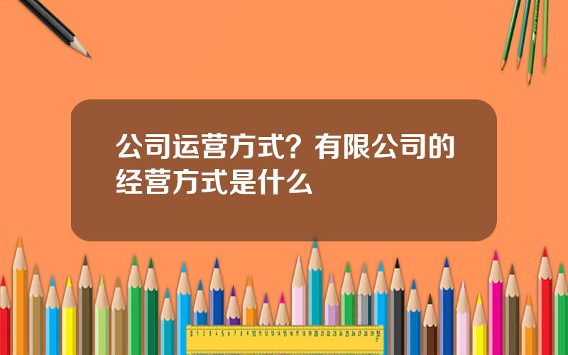 公司运营方式？有限公司的经营方式是什么
