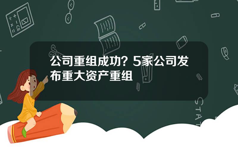 公司重组成功？5家公司发布重大资产重组