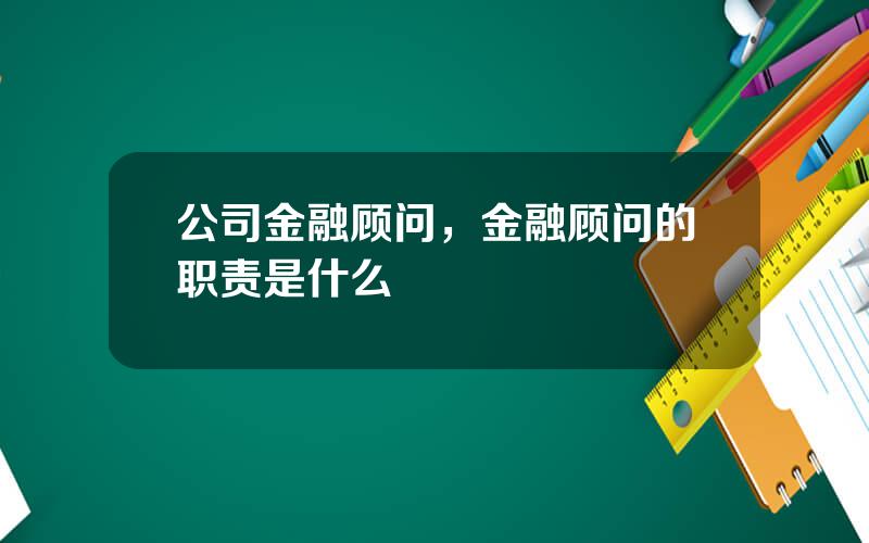 公司金融顾问，金融顾问的职责是什么
