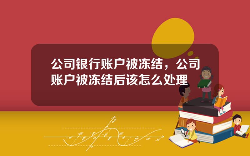 公司银行账户被冻结，公司账户被冻结后该怎么处理