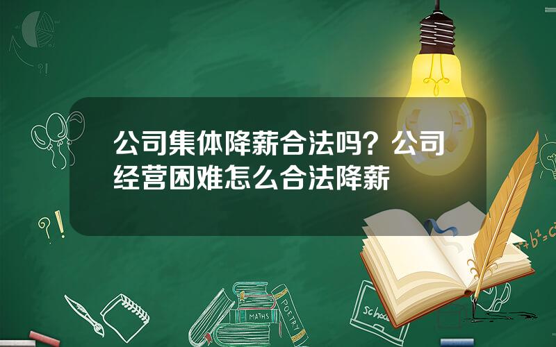 公司集体降薪合法吗？公司经营困难怎么合法降薪