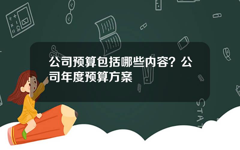公司预算包括哪些内容？公司年度预算方案