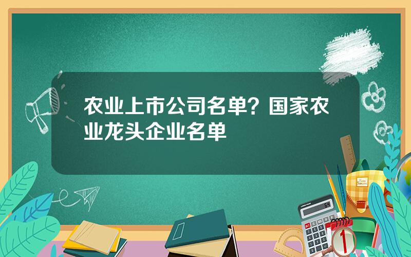 农业上市公司名单？国家农业龙头企业名单